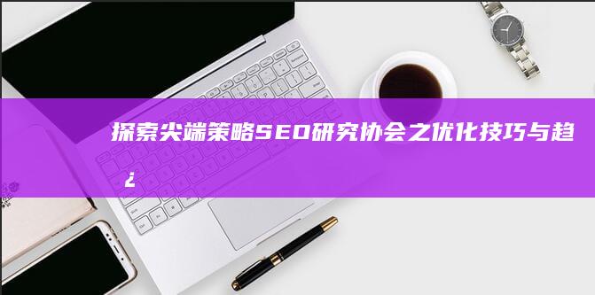 探索尖端策略：SEO研究协会之优化技巧与趋势分析