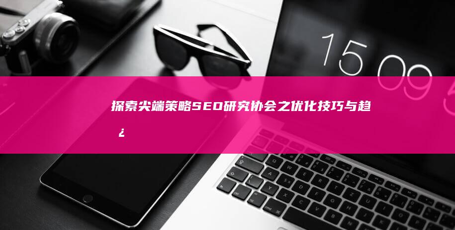 探索尖端策略：SEO研究协会之优化技巧与趋势分析